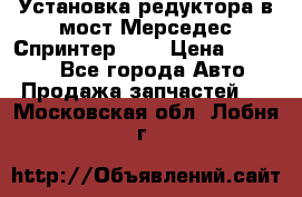 Установка редуктора в мост Мерседес Спринтер 906 › Цена ­ 99 000 - Все города Авто » Продажа запчастей   . Московская обл.,Лобня г.